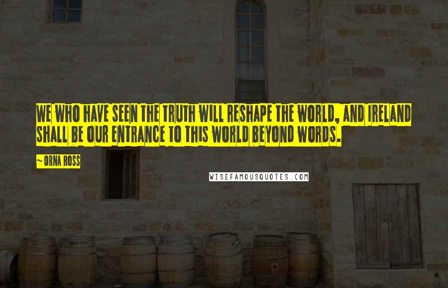 Orna Ross Quotes: We who have seen the truth will reshape the world, and Ireland shall be our entrance to this world beyond words.