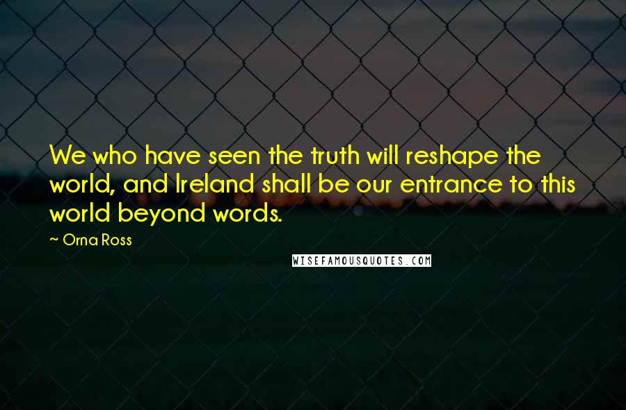 Orna Ross Quotes: We who have seen the truth will reshape the world, and Ireland shall be our entrance to this world beyond words.