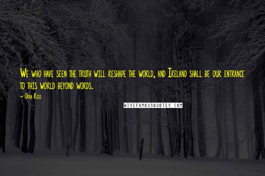 Orna Ross Quotes: We who have seen the truth will reshape the world, and Ireland shall be our entrance to this world beyond words.