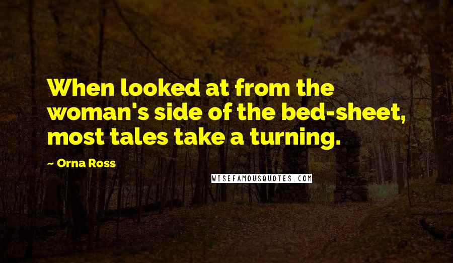 Orna Ross Quotes: When looked at from the woman's side of the bed-sheet, most tales take a turning.