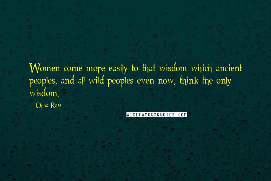 Orna Ross Quotes: Women come more easily to that wisdom which ancient peoples, and all wild peoples even now, think the only wisdom.