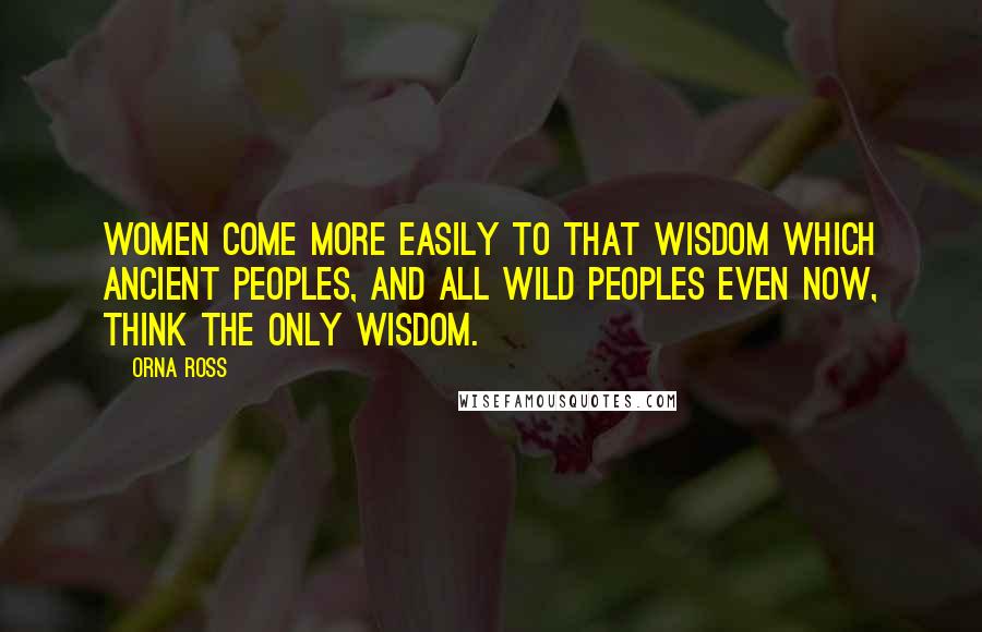 Orna Ross Quotes: Women come more easily to that wisdom which ancient peoples, and all wild peoples even now, think the only wisdom.