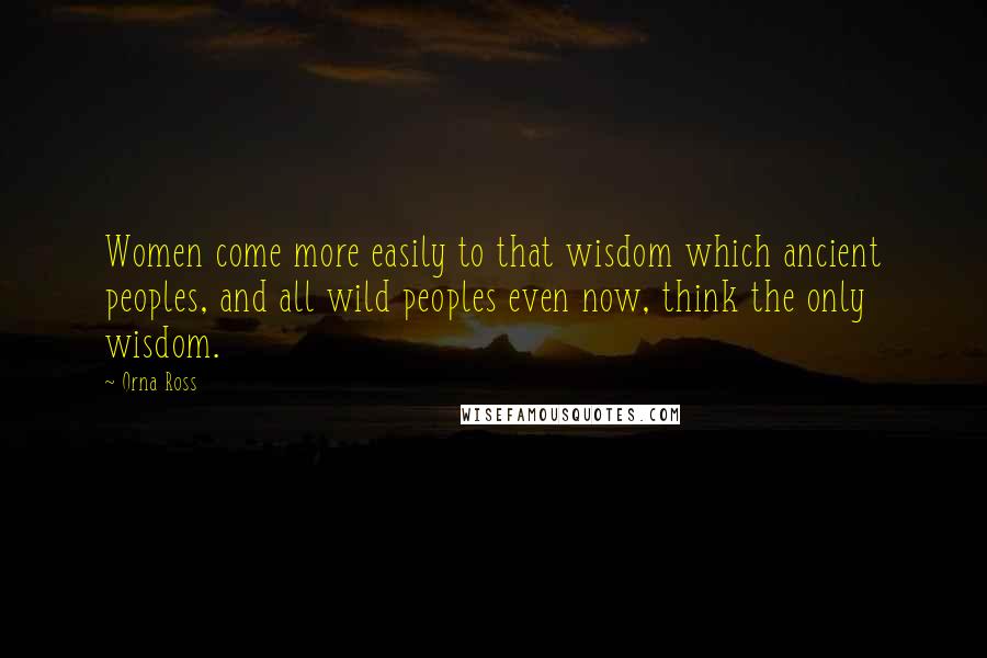Orna Ross Quotes: Women come more easily to that wisdom which ancient peoples, and all wild peoples even now, think the only wisdom.