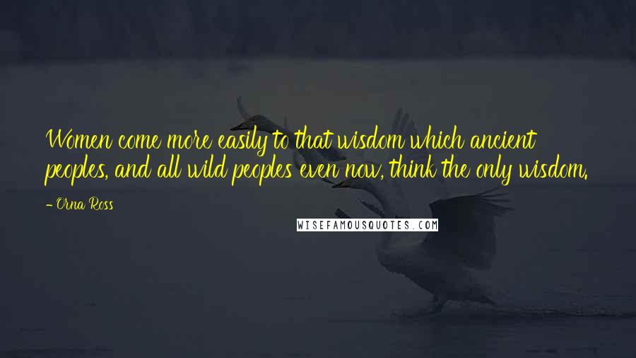 Orna Ross Quotes: Women come more easily to that wisdom which ancient peoples, and all wild peoples even now, think the only wisdom.