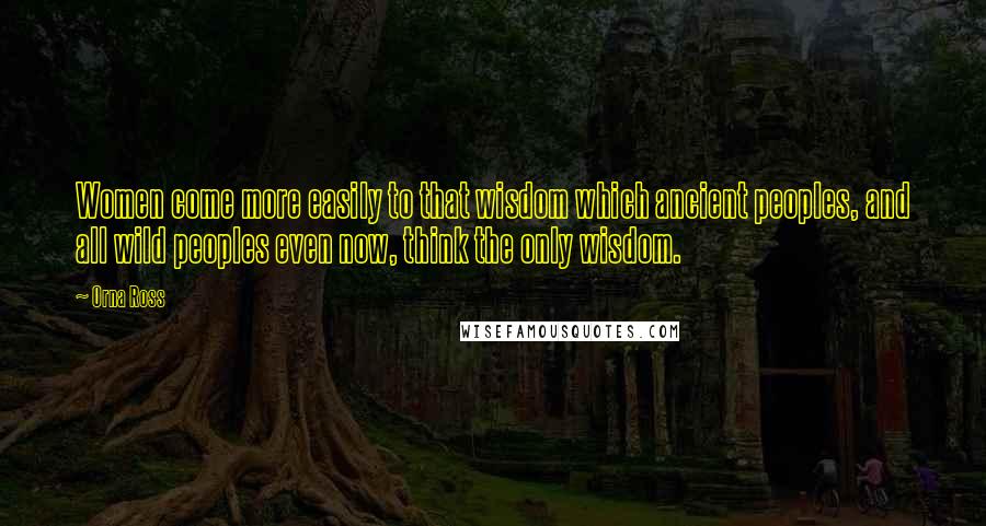 Orna Ross Quotes: Women come more easily to that wisdom which ancient peoples, and all wild peoples even now, think the only wisdom.