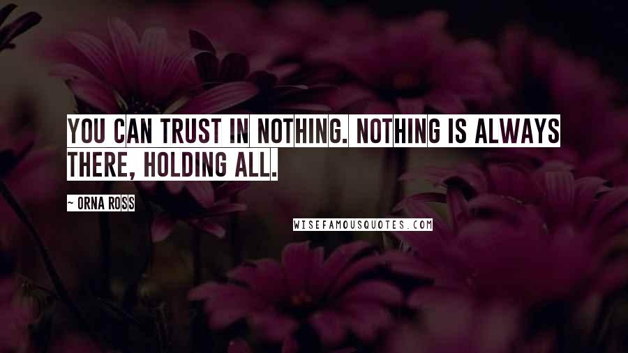 Orna Ross Quotes: You can trust in nothing. Nothing is always there, holding all.