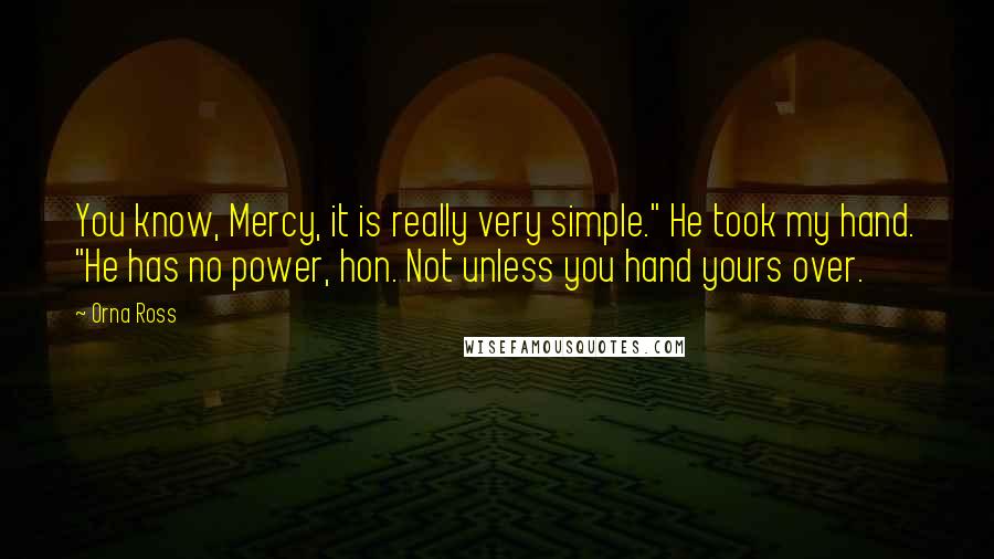 Orna Ross Quotes: You know, Mercy, it is really very simple." He took my hand. "He has no power, hon. Not unless you hand yours over.