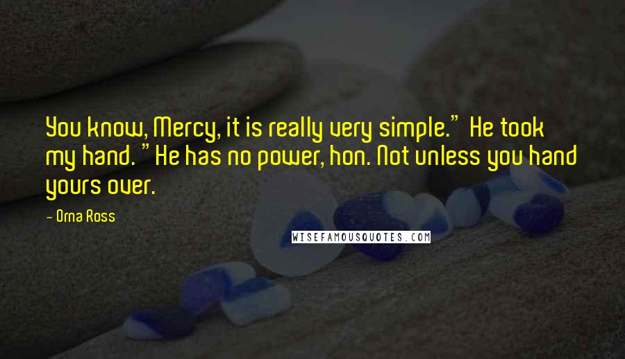 Orna Ross Quotes: You know, Mercy, it is really very simple." He took my hand. "He has no power, hon. Not unless you hand yours over.