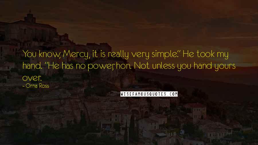 Orna Ross Quotes: You know, Mercy, it is really very simple." He took my hand. "He has no power, hon. Not unless you hand yours over.