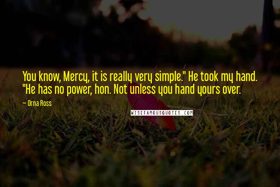 Orna Ross Quotes: You know, Mercy, it is really very simple." He took my hand. "He has no power, hon. Not unless you hand yours over.
