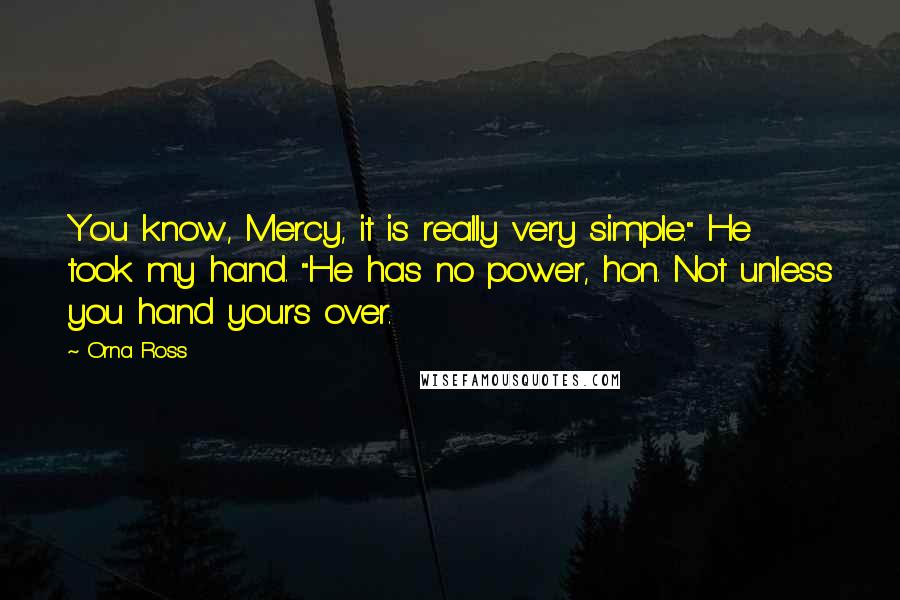 Orna Ross Quotes: You know, Mercy, it is really very simple." He took my hand. "He has no power, hon. Not unless you hand yours over.