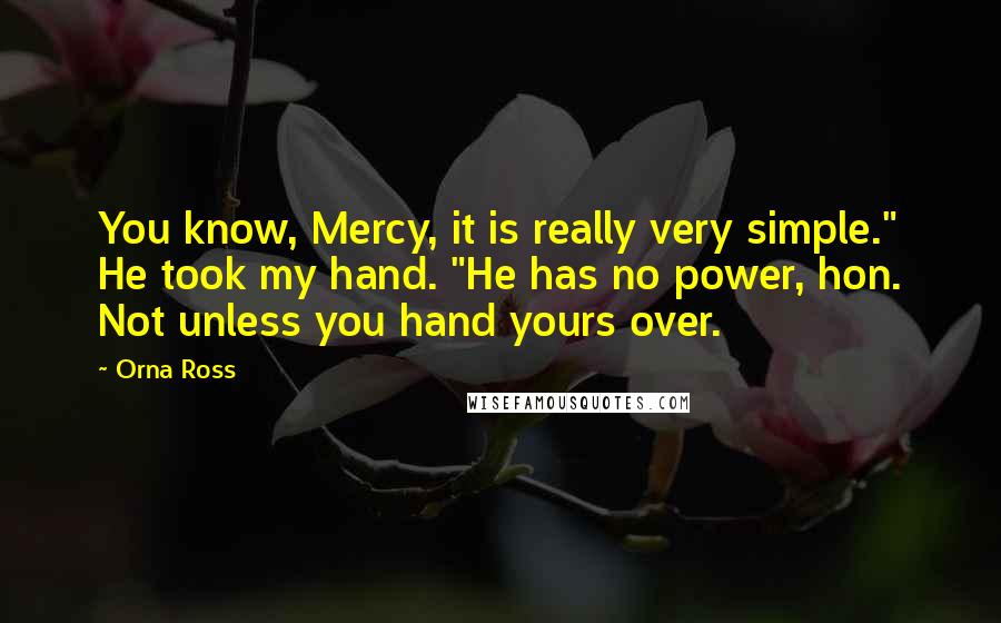 Orna Ross Quotes: You know, Mercy, it is really very simple." He took my hand. "He has no power, hon. Not unless you hand yours over.