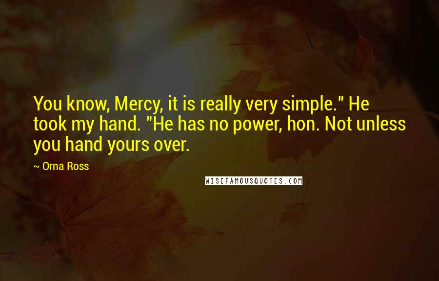 Orna Ross Quotes: You know, Mercy, it is really very simple." He took my hand. "He has no power, hon. Not unless you hand yours over.