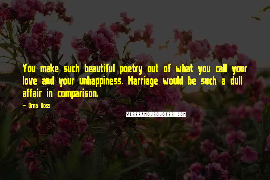 Orna Ross Quotes: You make such beautiful poetry out of what you call your love and your unhappiness. Marriage would be such a dull affair in comparison.