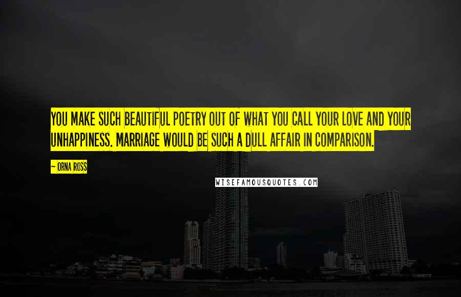 Orna Ross Quotes: You make such beautiful poetry out of what you call your love and your unhappiness. Marriage would be such a dull affair in comparison.