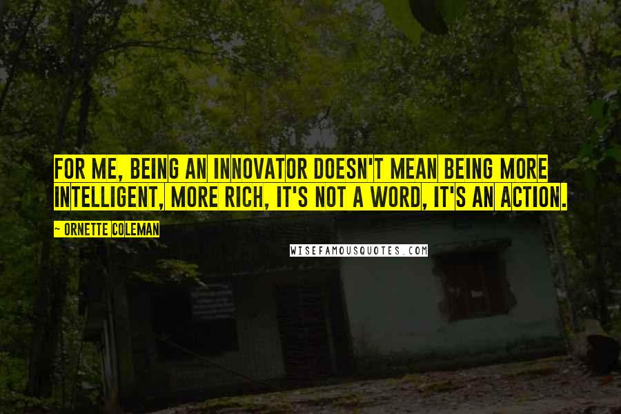 Ornette Coleman Quotes: For me, being an innovator doesn't mean being more intelligent, more rich, it's not a word, it's an action.