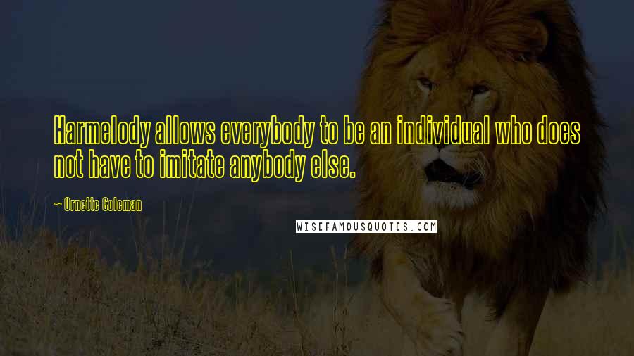 Ornette Coleman Quotes: Harmelody allows everybody to be an individual who does not have to imitate anybody else.