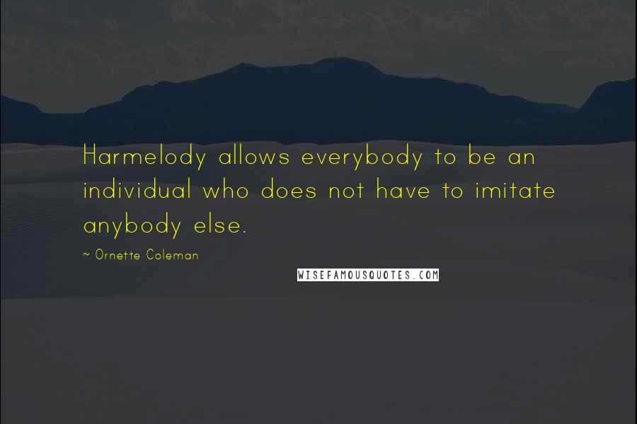 Ornette Coleman Quotes: Harmelody allows everybody to be an individual who does not have to imitate anybody else.