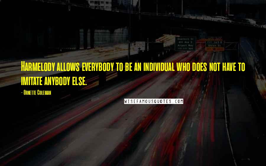 Ornette Coleman Quotes: Harmelody allows everybody to be an individual who does not have to imitate anybody else.