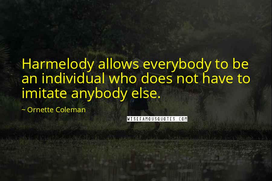 Ornette Coleman Quotes: Harmelody allows everybody to be an individual who does not have to imitate anybody else.