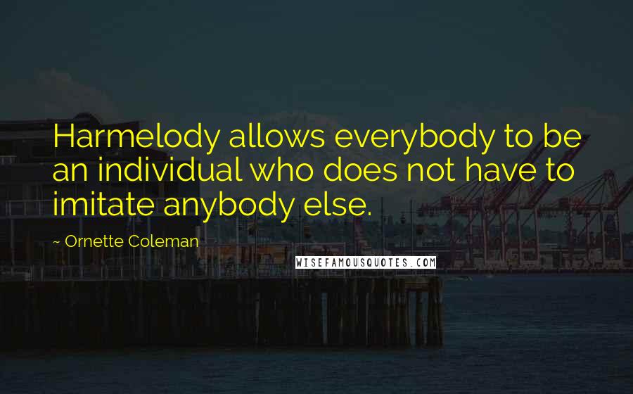 Ornette Coleman Quotes: Harmelody allows everybody to be an individual who does not have to imitate anybody else.