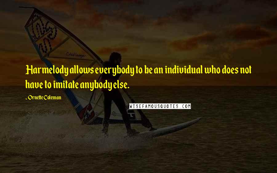 Ornette Coleman Quotes: Harmelody allows everybody to be an individual who does not have to imitate anybody else.
