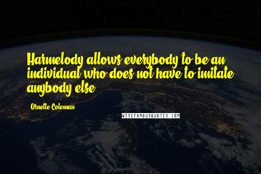 Ornette Coleman Quotes: Harmelody allows everybody to be an individual who does not have to imitate anybody else.