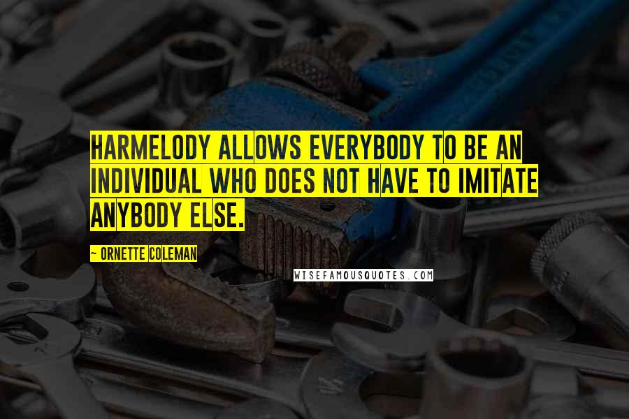 Ornette Coleman Quotes: Harmelody allows everybody to be an individual who does not have to imitate anybody else.