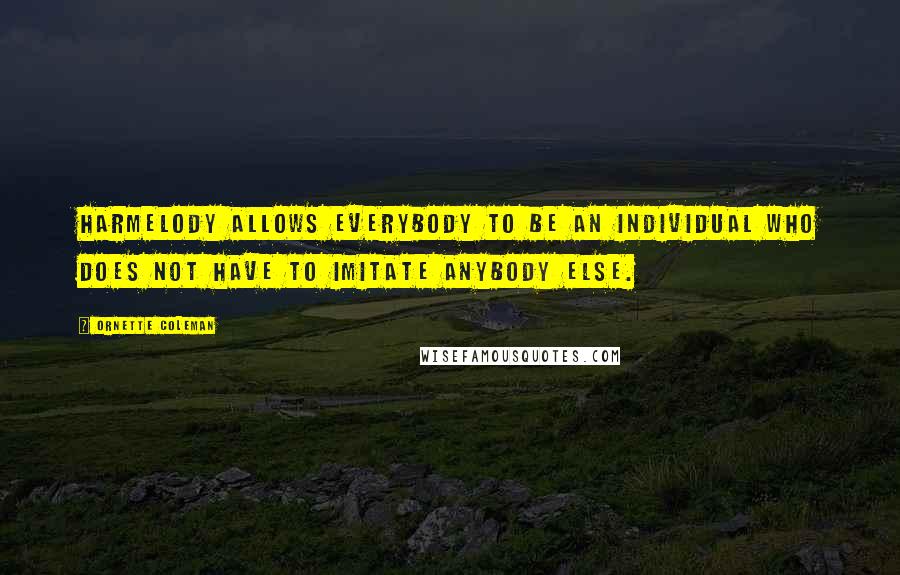 Ornette Coleman Quotes: Harmelody allows everybody to be an individual who does not have to imitate anybody else.