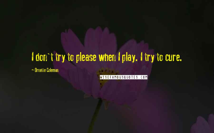 Ornette Coleman Quotes: I don't try to please when I play. I try to cure.