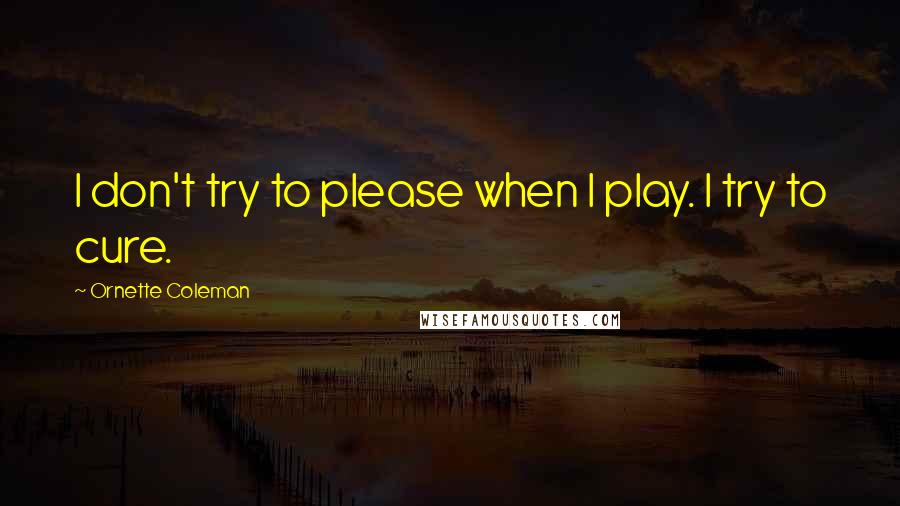 Ornette Coleman Quotes: I don't try to please when I play. I try to cure.