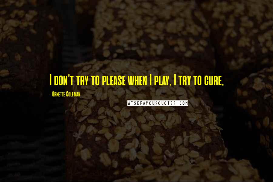 Ornette Coleman Quotes: I don't try to please when I play. I try to cure.