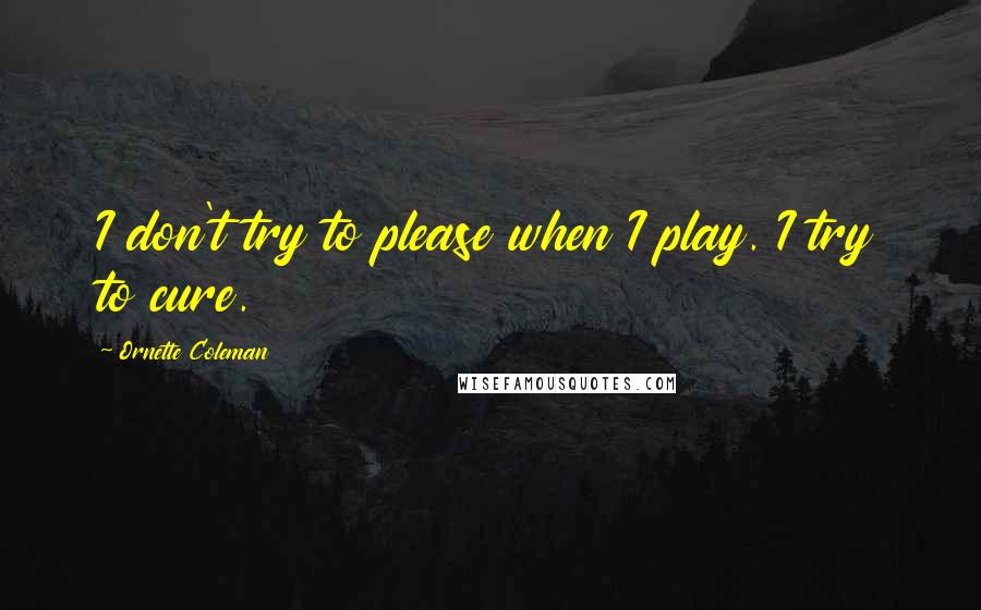 Ornette Coleman Quotes: I don't try to please when I play. I try to cure.
