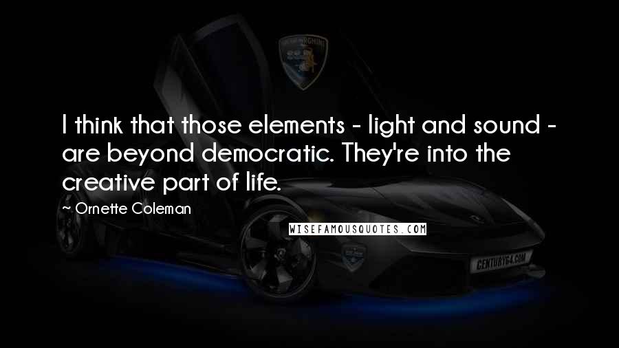 Ornette Coleman Quotes: I think that those elements - light and sound - are beyond democratic. They're into the creative part of life.