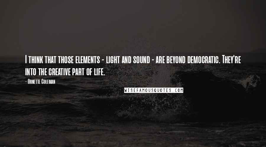 Ornette Coleman Quotes: I think that those elements - light and sound - are beyond democratic. They're into the creative part of life.
