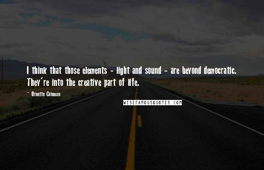 Ornette Coleman Quotes: I think that those elements - light and sound - are beyond democratic. They're into the creative part of life.