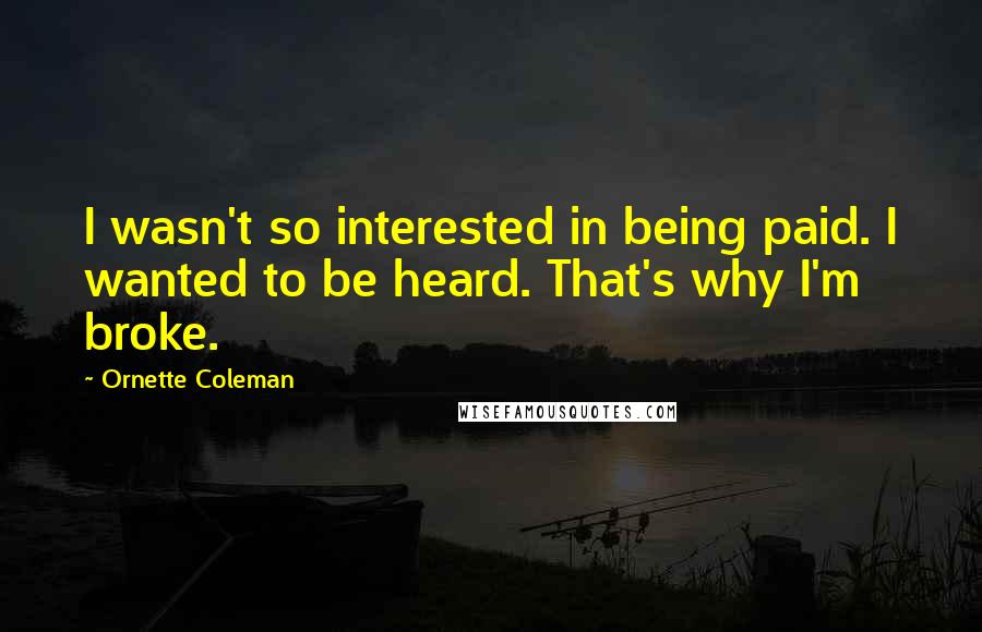 Ornette Coleman Quotes: I wasn't so interested in being paid. I wanted to be heard. That's why I'm broke.