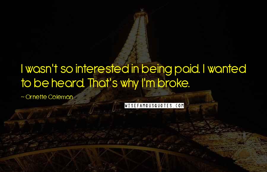 Ornette Coleman Quotes: I wasn't so interested in being paid. I wanted to be heard. That's why I'm broke.