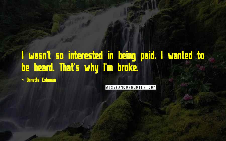 Ornette Coleman Quotes: I wasn't so interested in being paid. I wanted to be heard. That's why I'm broke.
