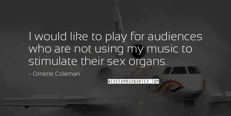 Ornette Coleman Quotes: I would like to play for audiences who are not using my music to stimulate their sex organs.