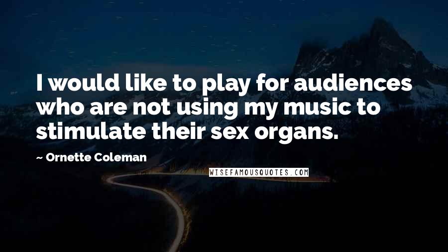 Ornette Coleman Quotes: I would like to play for audiences who are not using my music to stimulate their sex organs.