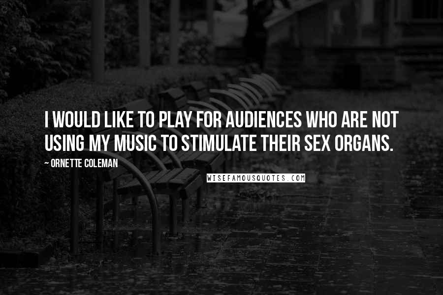 Ornette Coleman Quotes: I would like to play for audiences who are not using my music to stimulate their sex organs.