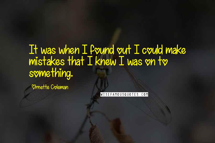 Ornette Coleman Quotes: It was when I found out I could make mistakes that I knew I was on to something.