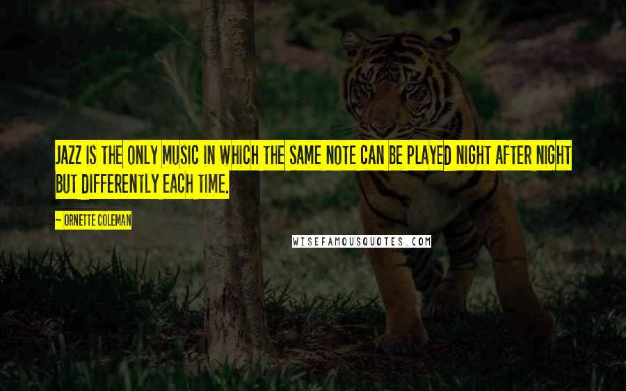Ornette Coleman Quotes: Jazz is the only music in which the same note can be played night after night but differently each time.