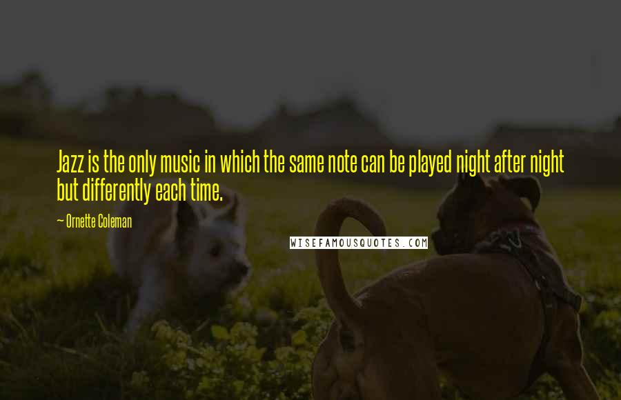 Ornette Coleman Quotes: Jazz is the only music in which the same note can be played night after night but differently each time.