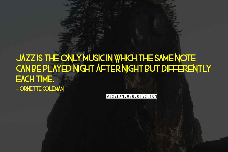Ornette Coleman Quotes: Jazz is the only music in which the same note can be played night after night but differently each time.