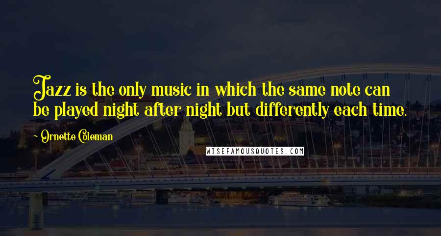 Ornette Coleman Quotes: Jazz is the only music in which the same note can be played night after night but differently each time.