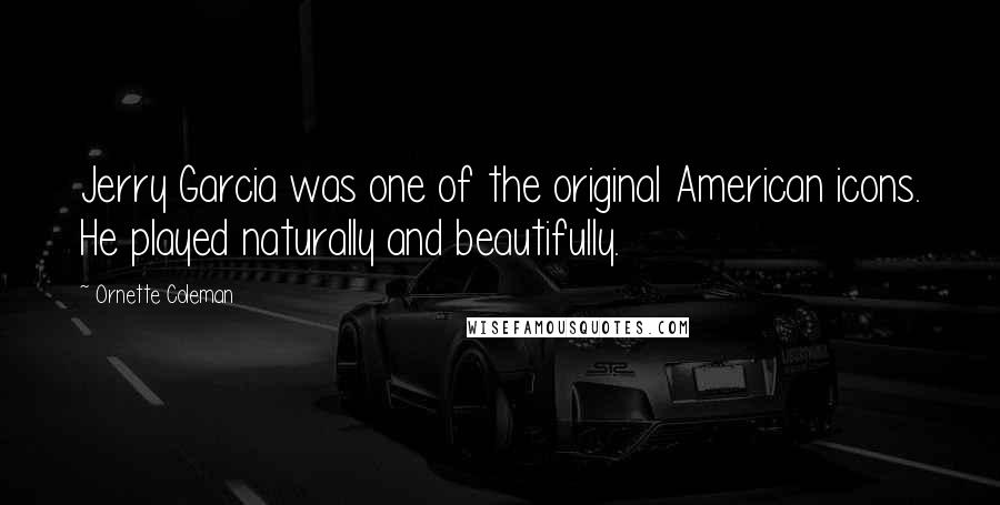 Ornette Coleman Quotes: Jerry Garcia was one of the original American icons. He played naturally and beautifully.