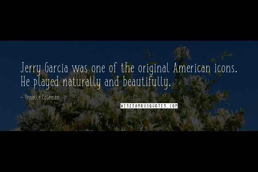 Ornette Coleman Quotes: Jerry Garcia was one of the original American icons. He played naturally and beautifully.