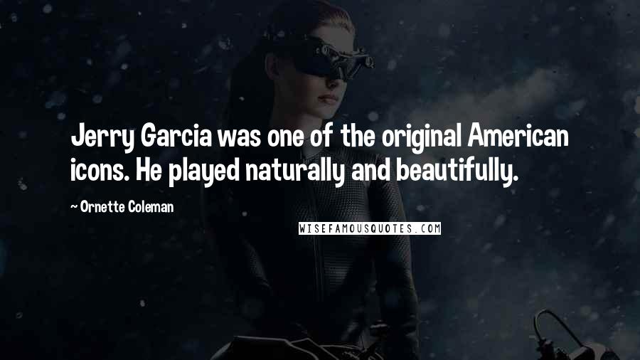 Ornette Coleman Quotes: Jerry Garcia was one of the original American icons. He played naturally and beautifully.